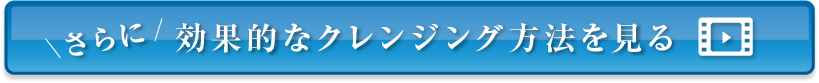 さらに効果的なクレンジング方法を見る 