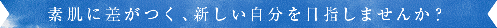 素肌に差がつく、新しい自分を目指しませんか？