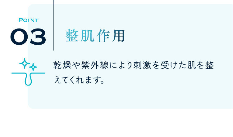 03 整肌作用 乾燥や紫外線により刺激を受けた肌を整えてくれます。
