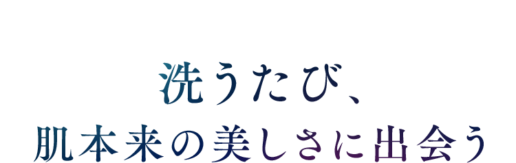 洗うたび、肌本来の美しさに出会う