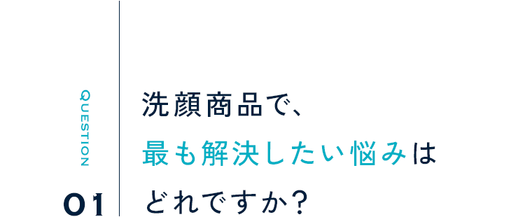 Question01 洗顔商品で、最も解決したい悩みはどれですか？