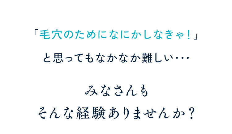 「毛穴のためになにかしなきゃ！」と思ってもなかなか難しい･･･みなさんもそんな経験ありませんか？