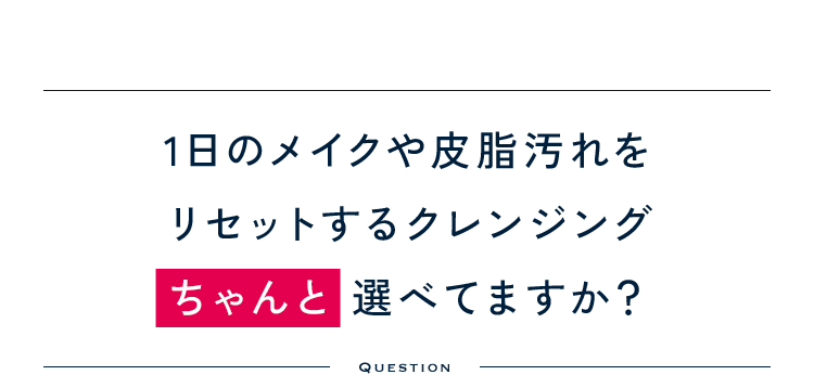 1日のメイクや皮脂汚れをリセットするクレンジングちゃんと選べてますか？