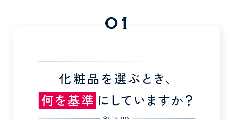 01 化粧品を選ぶとき、何を基準にしていますか？